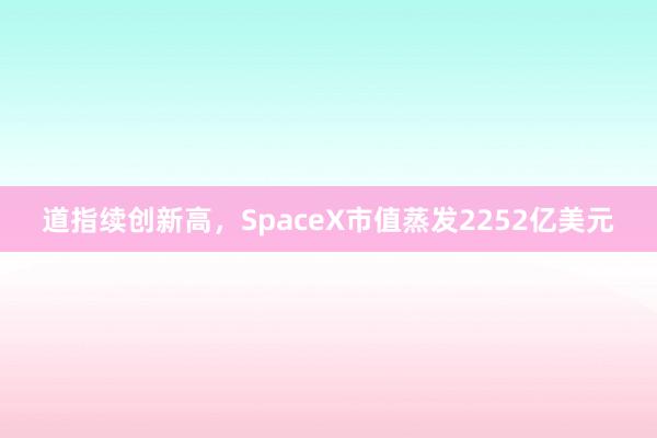 道指续创新高，SpaceX市值蒸发2252亿美元