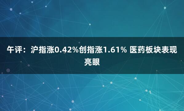 午评：沪指涨0.42%创指涨1.61% 医药板块表现亮眼