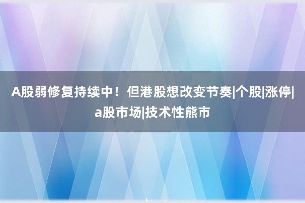 A股弱修复持续中！但港股想改变节奏|个股|涨停|a股市场|技术性熊市
