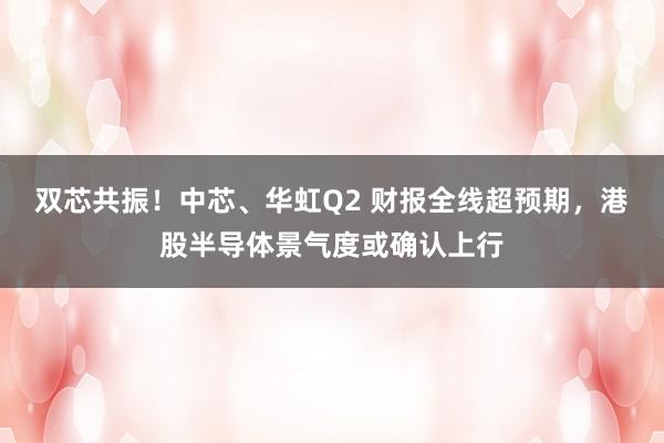 双芯共振！中芯、华虹Q2 财报全线超预期，港股半导体景气度或确认上行