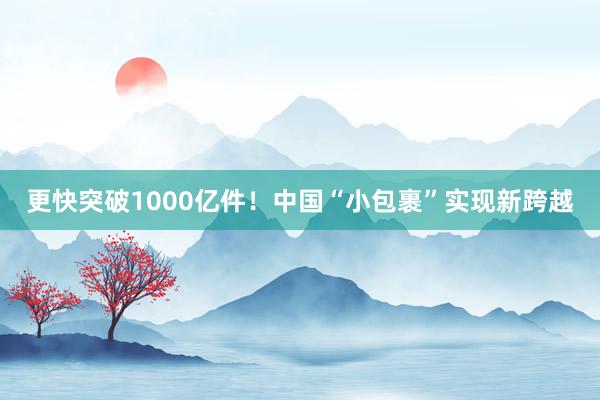 更快突破1000亿件！中国“小包裹”实现新跨越