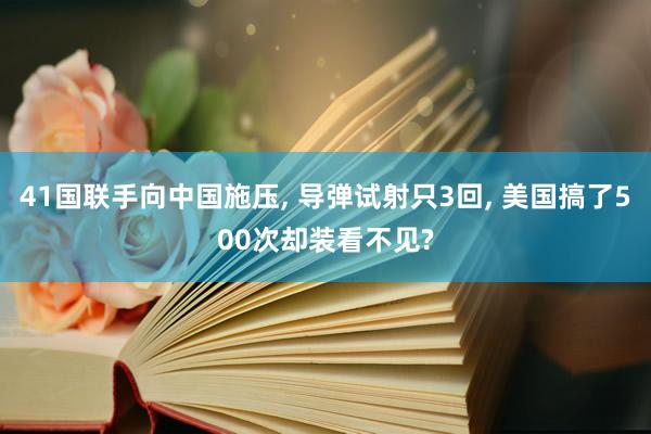 41国联手向中国施压, 导弹试射只3回, 美国搞了500次却装看不见?