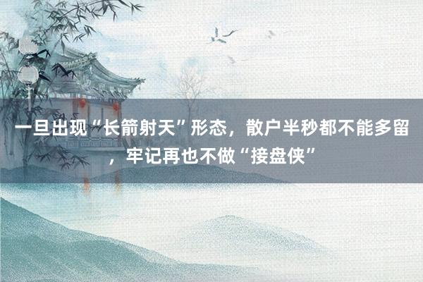 一旦出现“长箭射天”形态，散户半秒都不能多留，牢记再也不做“接盘侠”