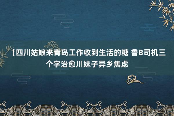 【四川姑娘来青岛工作收到生活的糖 鲁B司机三个字治愈川妹子异乡焦虑