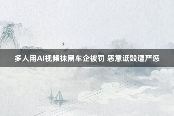 多人用AI视频抹黑车企被罚 恶意诋毁遭严惩