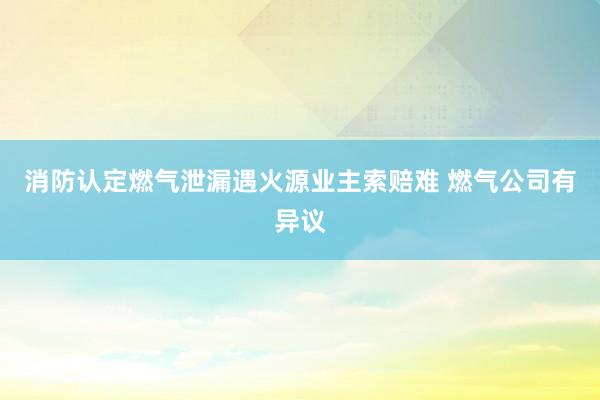 消防认定燃气泄漏遇火源业主索赔难 燃气公司有异议