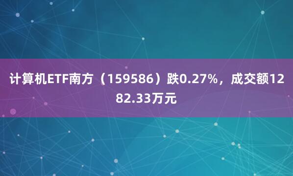 计算机ETF南方（159586）跌0.27%，成交额1282.33万元