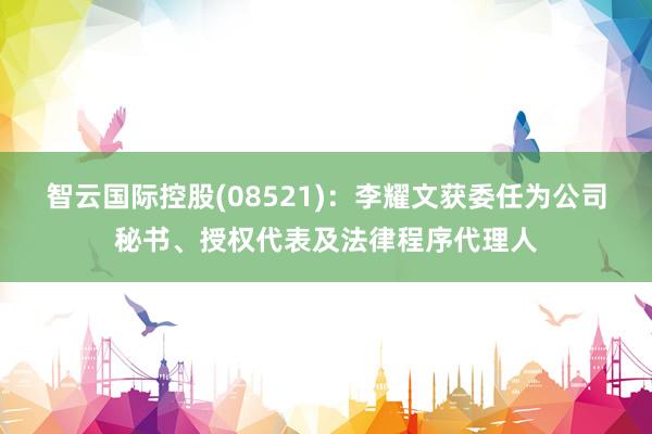 智云国际控股(08521)：李耀文获委任为公司秘书、授权代表及法律程序代理人