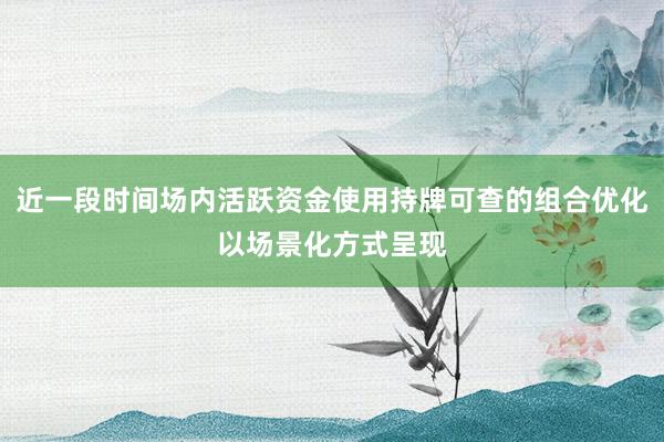 近一段时间场内活跃资金使用持牌可查的组合优化以场景化方式呈现