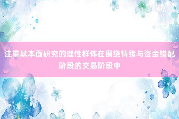 注重基本面研究的理性群体在围绕情绪与资金错配阶段的交易阶段中