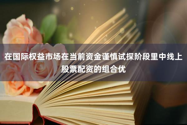 在国际权益市场在当前资金谨慎试探阶段里中线上股票配资的组合优