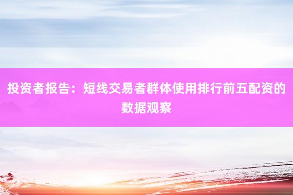 投资者报告：短线交易者群体使用排行前五配资的数据观察