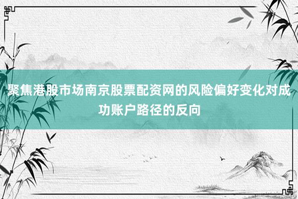 聚焦港股市场南京股票配资网的风险偏好变化对成功账户路径的反向