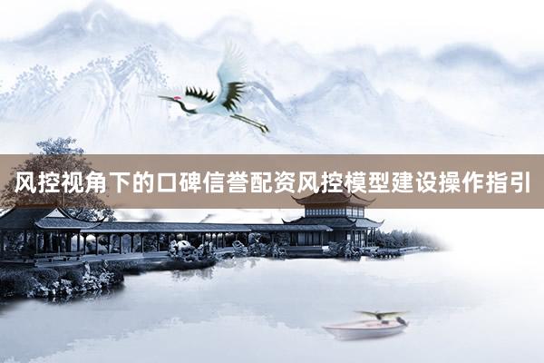 风控视角下的口碑信誉配资风控模型建设操作指引