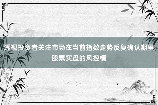 透视投资者关注市场在当前指数走势反复确认期里股票实盘的风控模