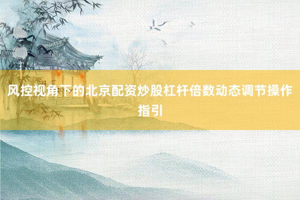 风控视角下的北京配资炒股杠杆倍数动态调节操作指引