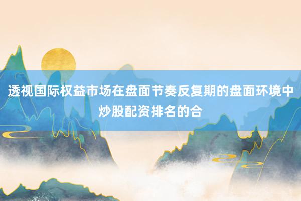透视国际权益市场在盘面节奏反复期的盘面环境中炒股配资排名的合