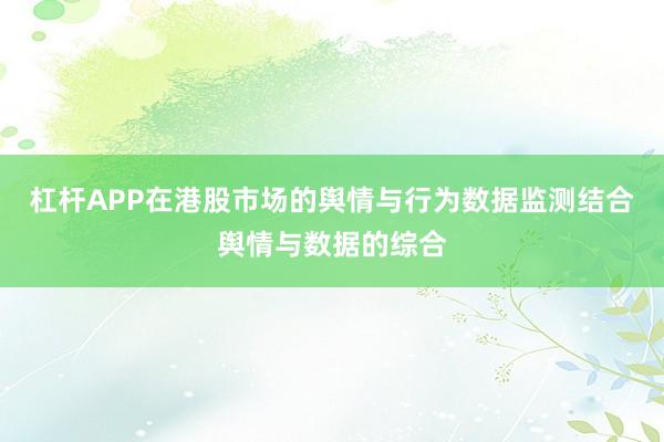 杠杆APP在港股市场的舆情与行为数据监测结合舆情与数据的综合