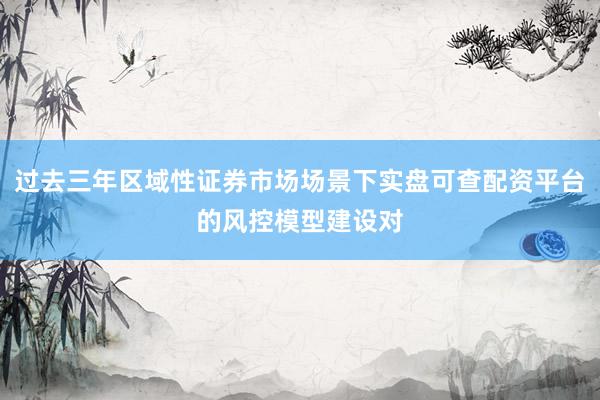 过去三年区域性证券市场场景下实盘可查配资平台的风控模型建设对