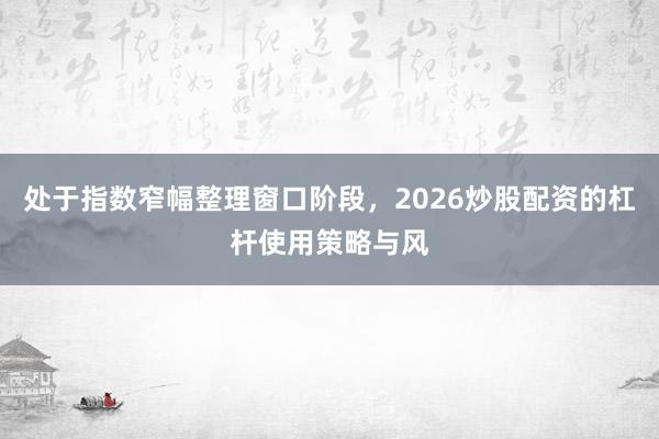 处于指数窄幅整理窗口阶段，2026炒股配资的杠杆使用策略与风