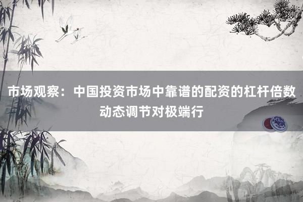 市场观察：中国投资市场中靠谱的配资的杠杆倍数动态调节对极端行