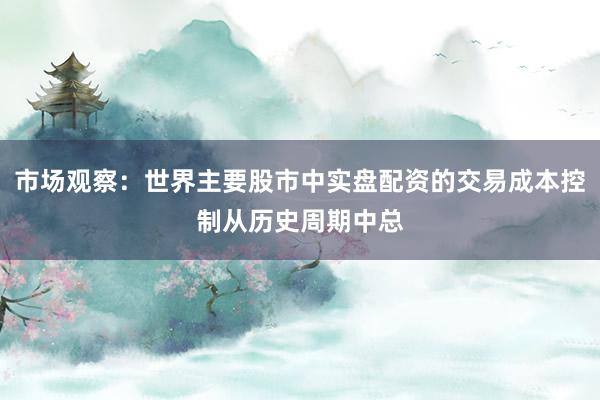 市场观察：世界主要股市中实盘配资的交易成本控制从历史周期中总