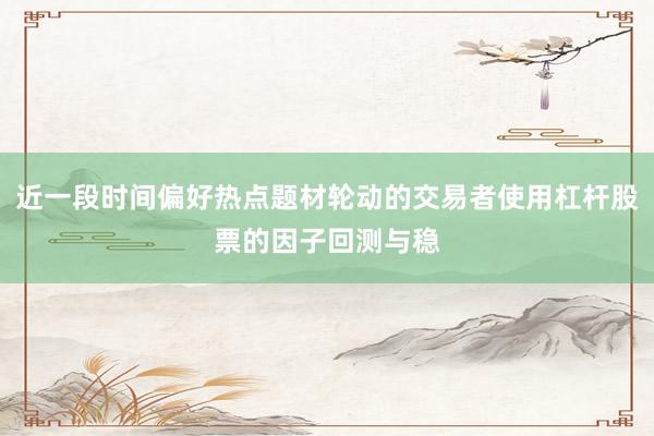 近一段时间偏好热点题材轮动的交易者使用杠杆股票的因子回测与稳