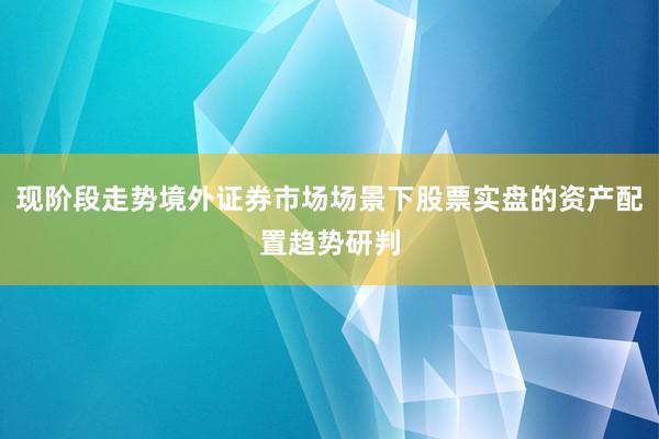 现阶段走势境外证券市场场景下股票实盘的资产配置趋势研判