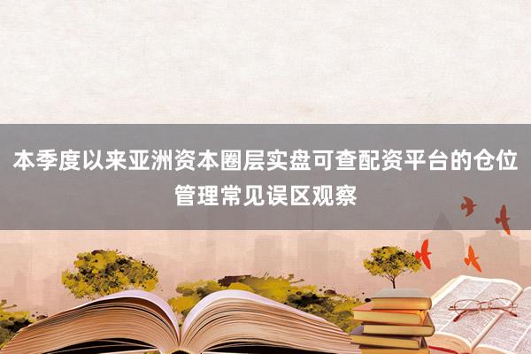 本季度以来亚洲资本圈层实盘可查配资平台的仓位管理常见误区观察