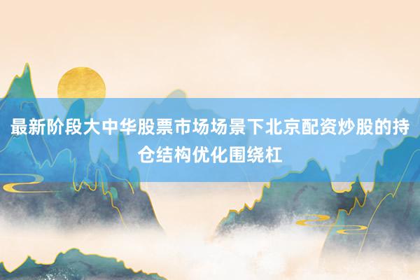 最新阶段大中华股票市场场景下北京配资炒股的持仓结构优化围绕杠