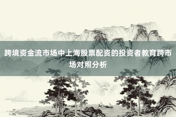 跨境资金流市场中上海股票配资的投资者教育跨市场对照分析