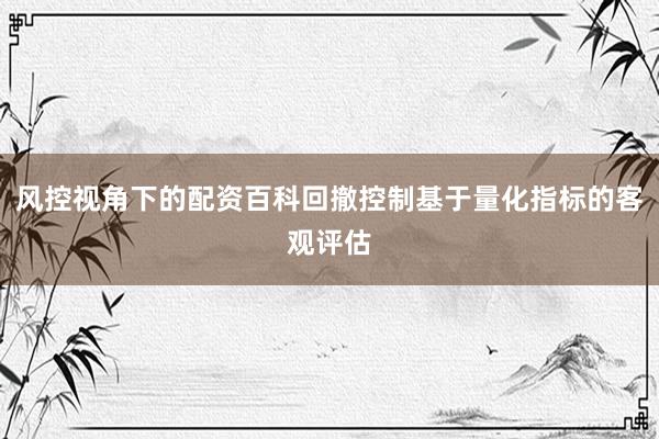 风控视角下的配资百科回撤控制基于量化指标的客观评估