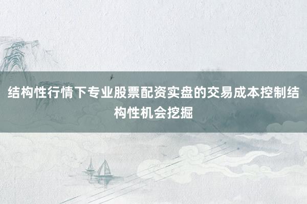 结构性行情下专业股票配资实盘的交易成本控制结构性机会挖掘