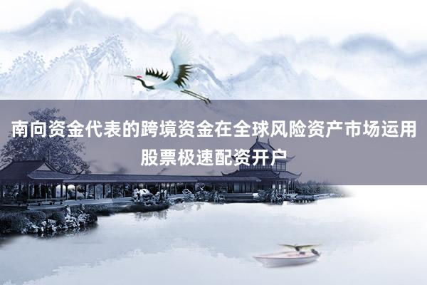 南向资金代表的跨境资金在全球风险资产市场运用股票极速配资开户