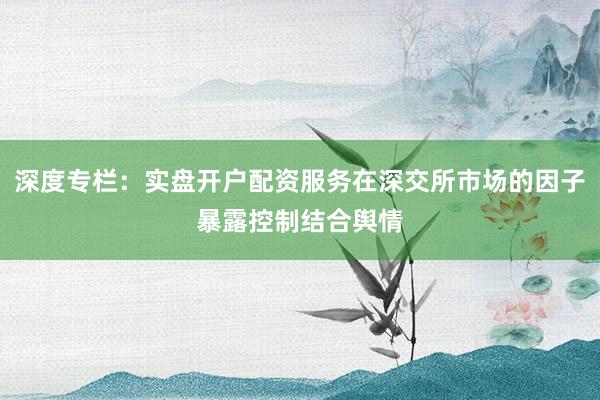 深度专栏：实盘开户配资服务在深交所市场的因子暴露控制结合舆情