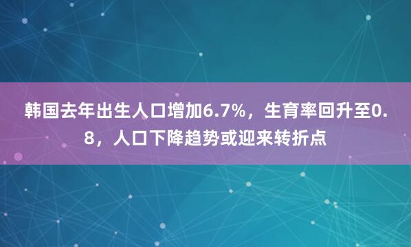 韩国去年出生人口增加6.7%，生育率回升至0.8，人口下降趋势或迎来转折点