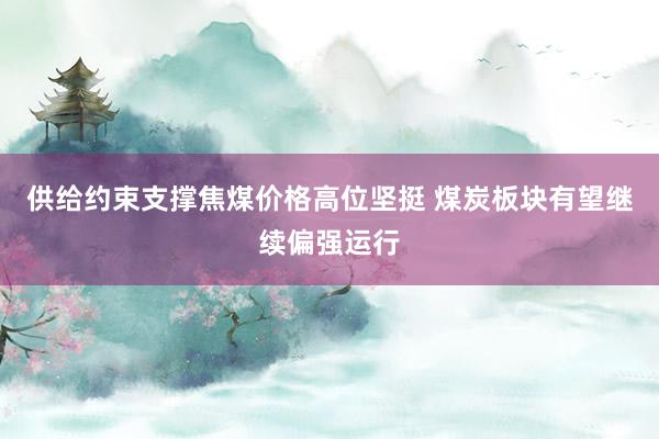 供给约束支撑焦煤价格高位坚挺 煤炭板块有望继续偏强运行