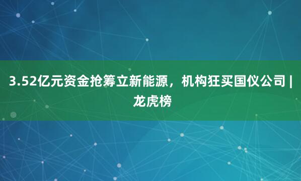 3.52亿元资金抢筹立新能源，机构狂买国仪公司 | 龙虎榜