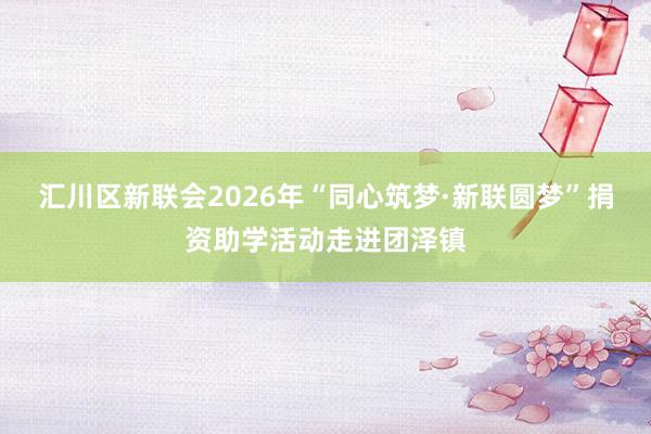 汇川区新联会2026年“同心筑梦·新联圆梦”捐资助学活动走进团泽镇