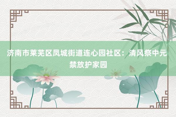 济南市莱芜区凤城街道连心园社区：清风祭中元 禁放护家园
