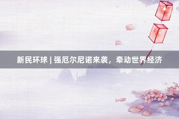 新民环球 | 强厄尔尼诺来袭，牵动世界经济