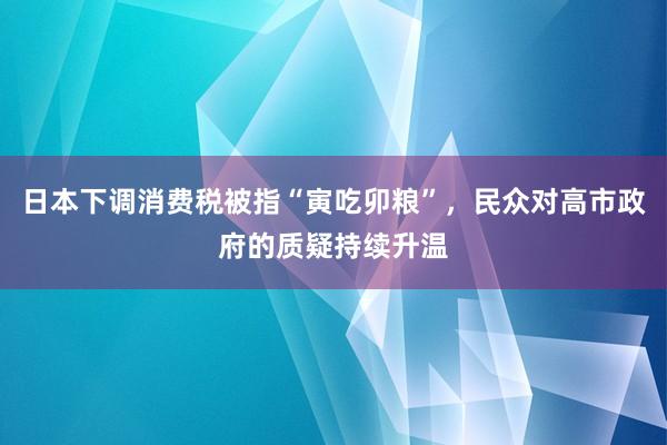 日本下调消费税被指“寅吃卯粮”，民众对高市政府的质疑持续升温