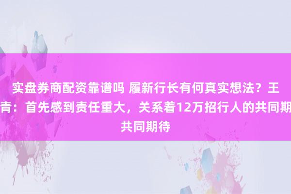 实盘券商配资靠谱吗 履新行长有何真实想法？王小青：首先感到责任重大，关系着12万招行人的共同期待