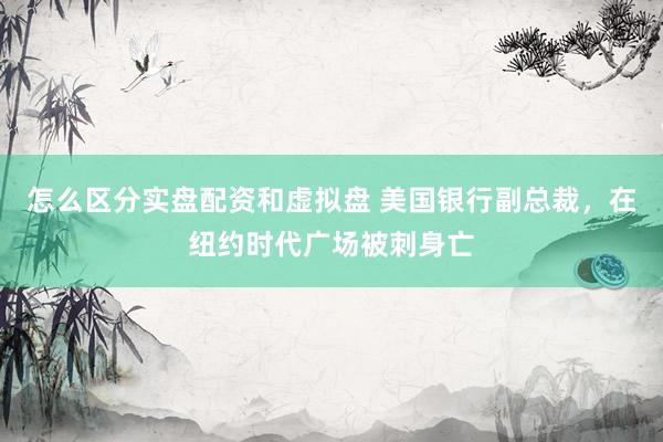 怎么区分实盘配资和虚拟盘 美国银行副总裁，在纽约时代广场被刺身亡