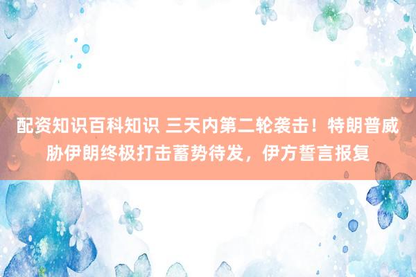 配资知识百科知识 三天内第二轮袭击！特朗普威胁伊朗终极打击蓄势待发，伊方誓言报复