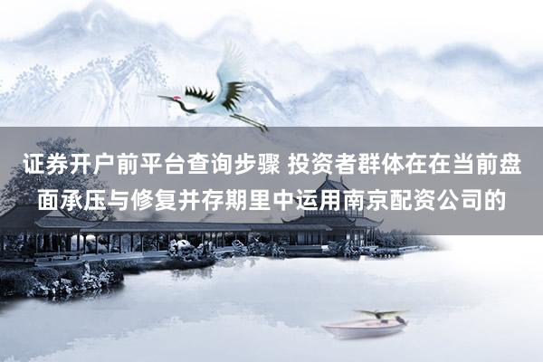 证券开户前平台查询步骤 投资者群体在在当前盘面承压与修复并存期里中运用南京配资公司的