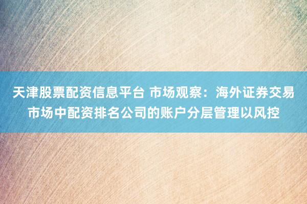 天津股票配资信息平台 市场观察：海外证券交易市场中配资排名公司的账户分层管理以风控