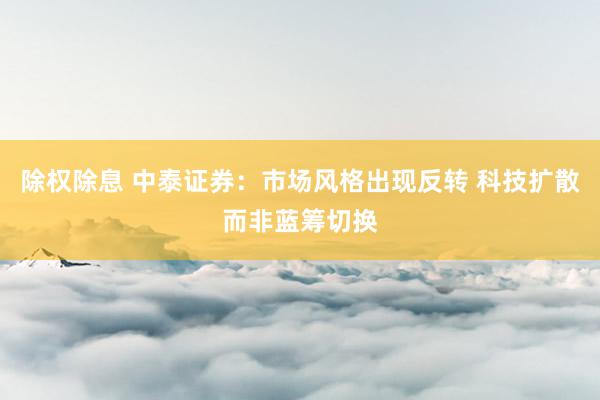 除权除息 中泰证券：市场风格出现反转 科技扩散而非蓝筹切换