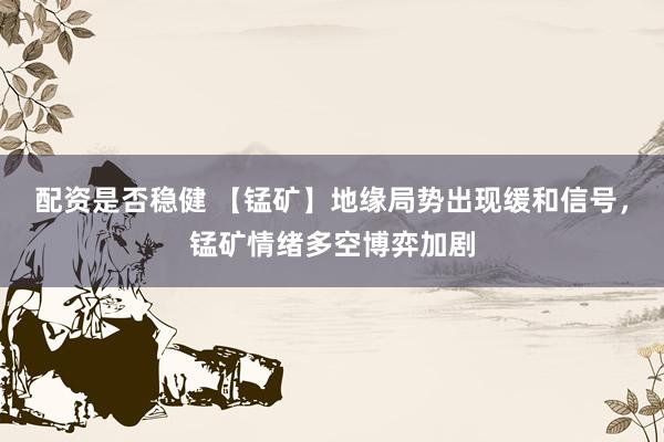 配资是否稳健 【锰矿】地缘局势出现缓和信号，锰矿情绪多空博弈加剧