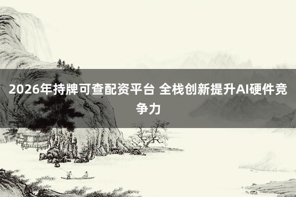 2026年持牌可查配资平台 全栈创新提升AI硬件竞争力